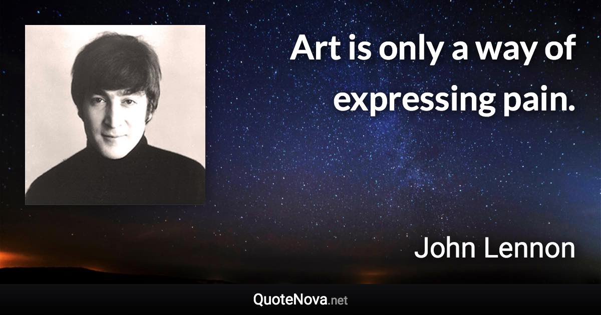 Art is only a way of expressing pain. - John Lennon quote