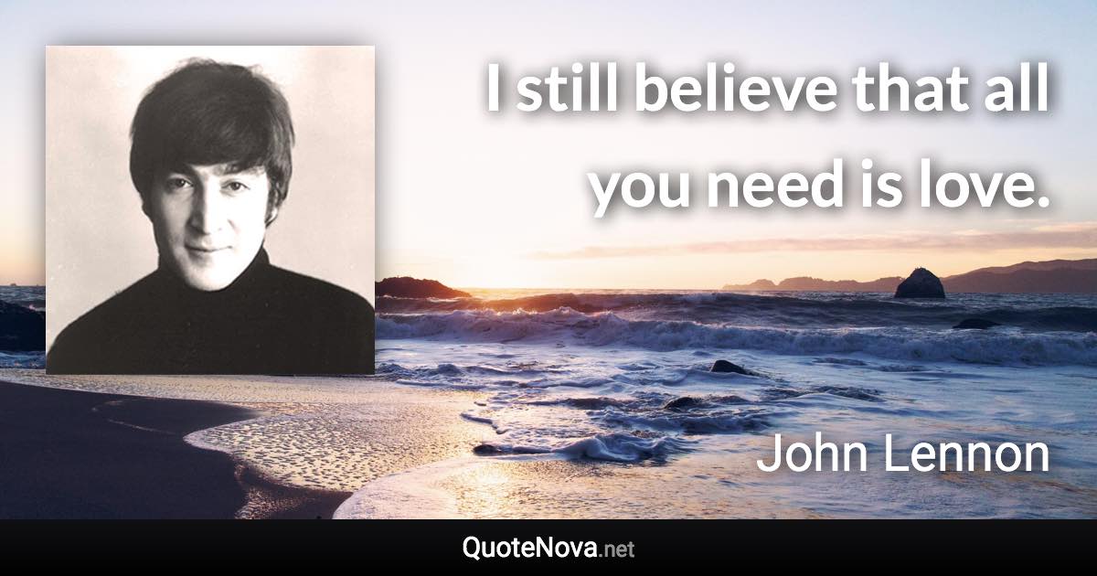 I still believe that all you need is love. - John Lennon quote