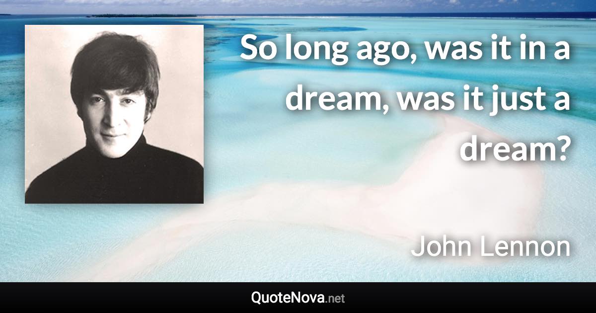 So long ago, was it in a dream, was it just a dream? - John Lennon quote