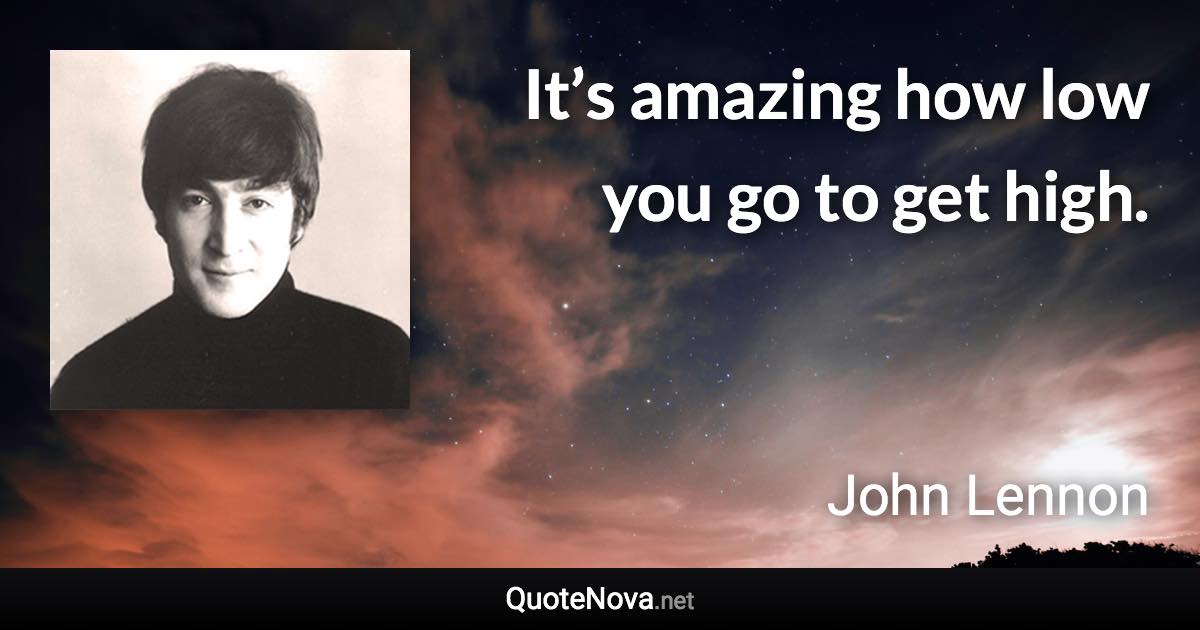 It’s amazing how low you go to get high. - John Lennon quote