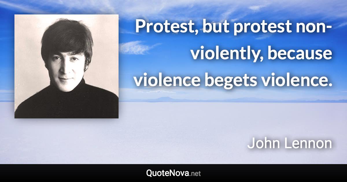 Protest, but protest non-violently, because violence begets violence. - John Lennon quote