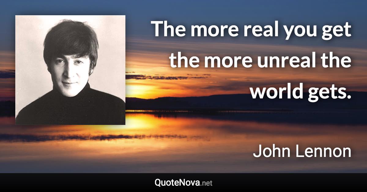 The more real you get the more unreal the world gets. - John Lennon quote