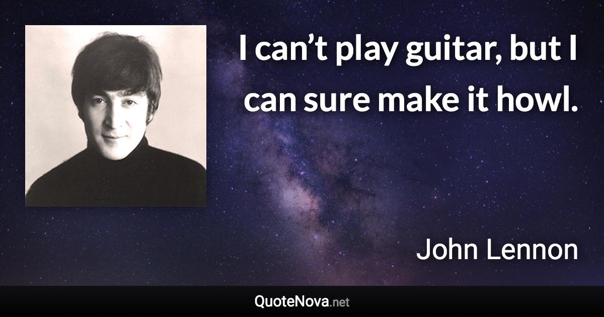 I can’t play guitar, but I can sure make it howl. - John Lennon quote