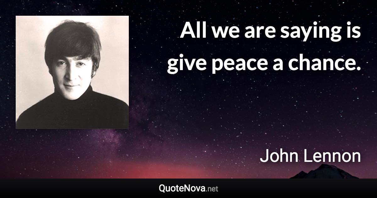 All we are saying is give peace a chance. - John Lennon quote