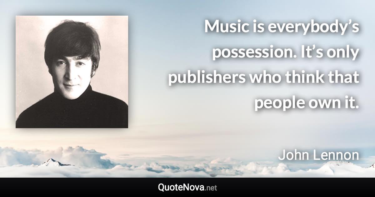 Music is everybody’s possession. It’s only publishers who think that people own it. - John Lennon quote