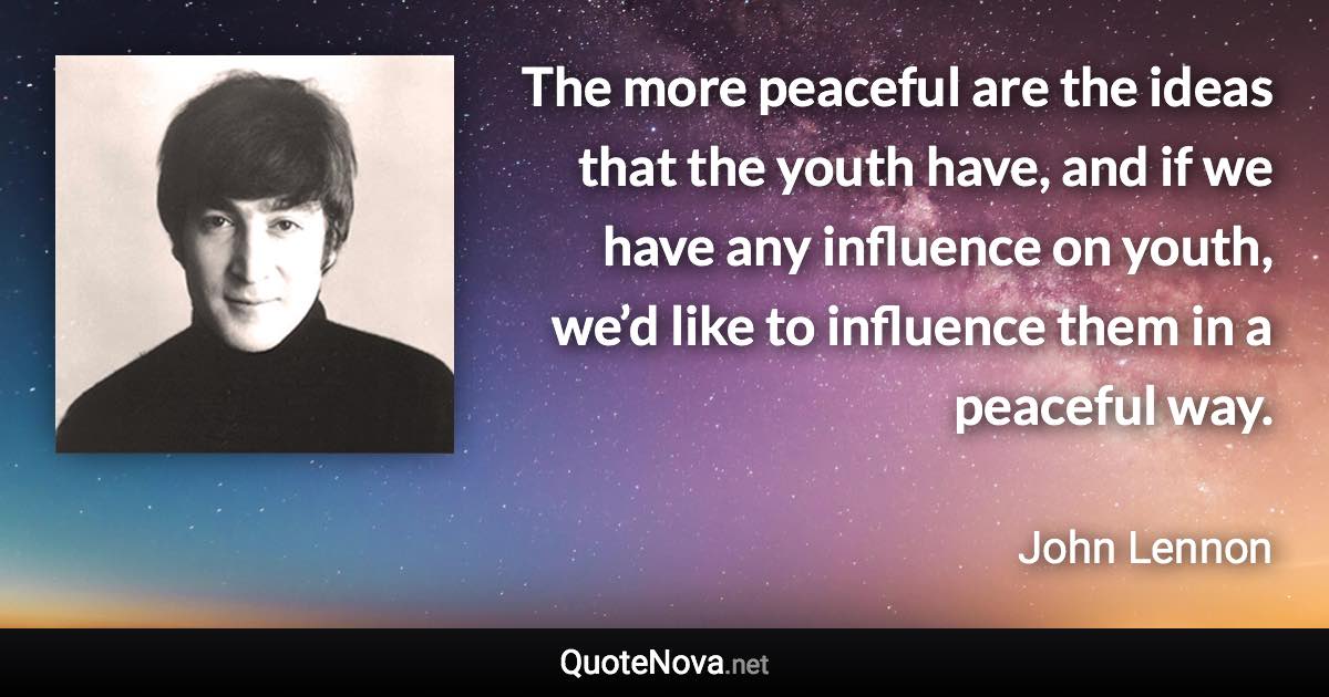 The more peaceful are the ideas that the youth have, and if we have any influence on youth, we’d like to influence them in a peaceful way. - John Lennon quote