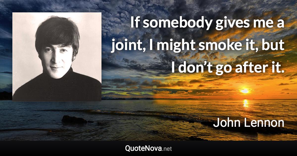 If somebody gives me a joint, I might smoke it, but I don’t go after it. - John Lennon quote