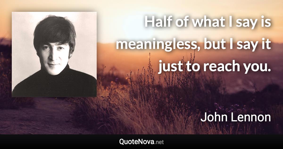 Half of what I say is meaningless, but I say it just to reach you. - John Lennon quote