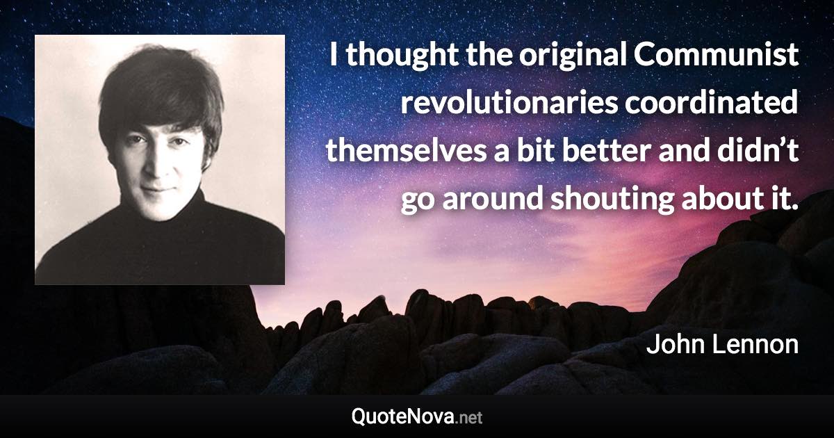 I thought the original Communist revolutionaries coordinated themselves a bit better and didn’t go around shouting about it. - John Lennon quote