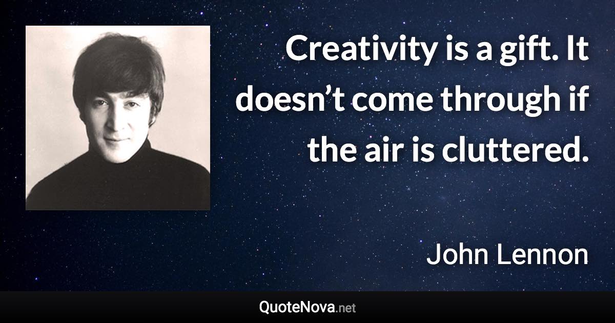 Creativity is a gift. It doesn’t come through if the air is cluttered. - John Lennon quote