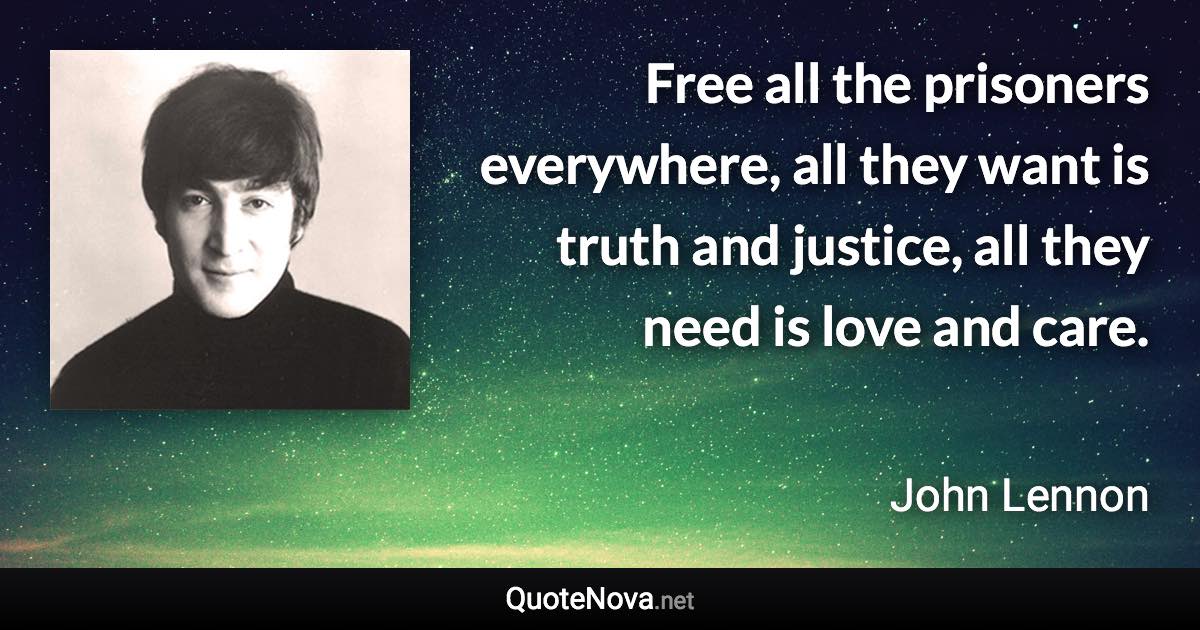 Free all the prisoners everywhere, all they want is truth and justice, all they need is love and care. - John Lennon quote