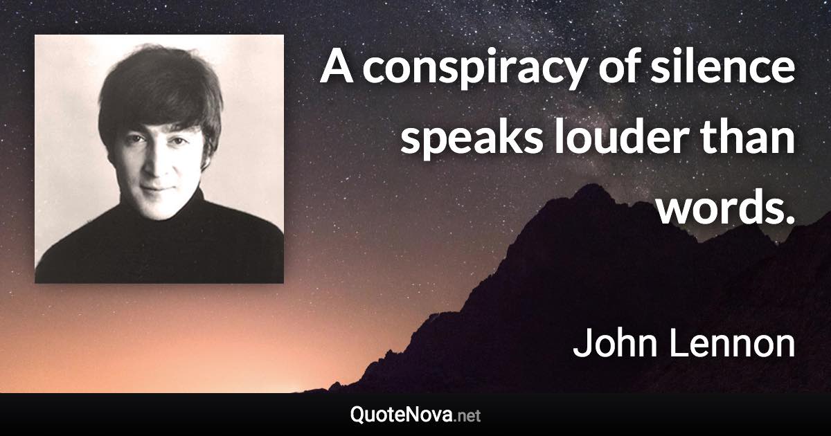 A conspiracy of silence speaks louder than words. - John Lennon quote