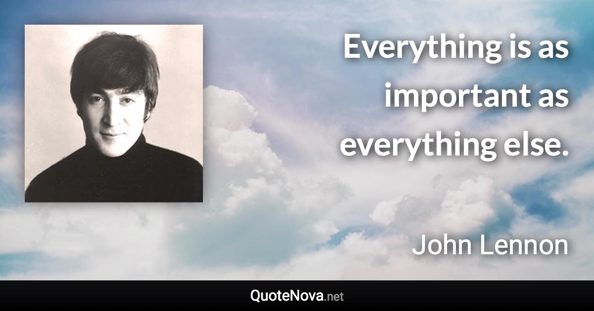 Everything is as important as everything else. - John Lennon quote