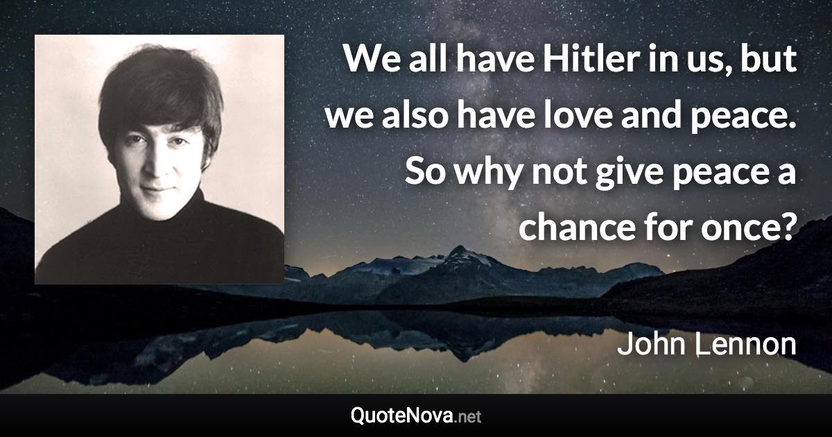 We all have Hitler in us, but we also have love and peace. So why not give peace a chance for once? - John Lennon quote