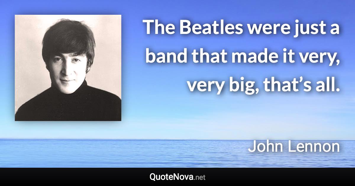 The Beatles were just a band that made it very, very big, that’s all. - John Lennon quote