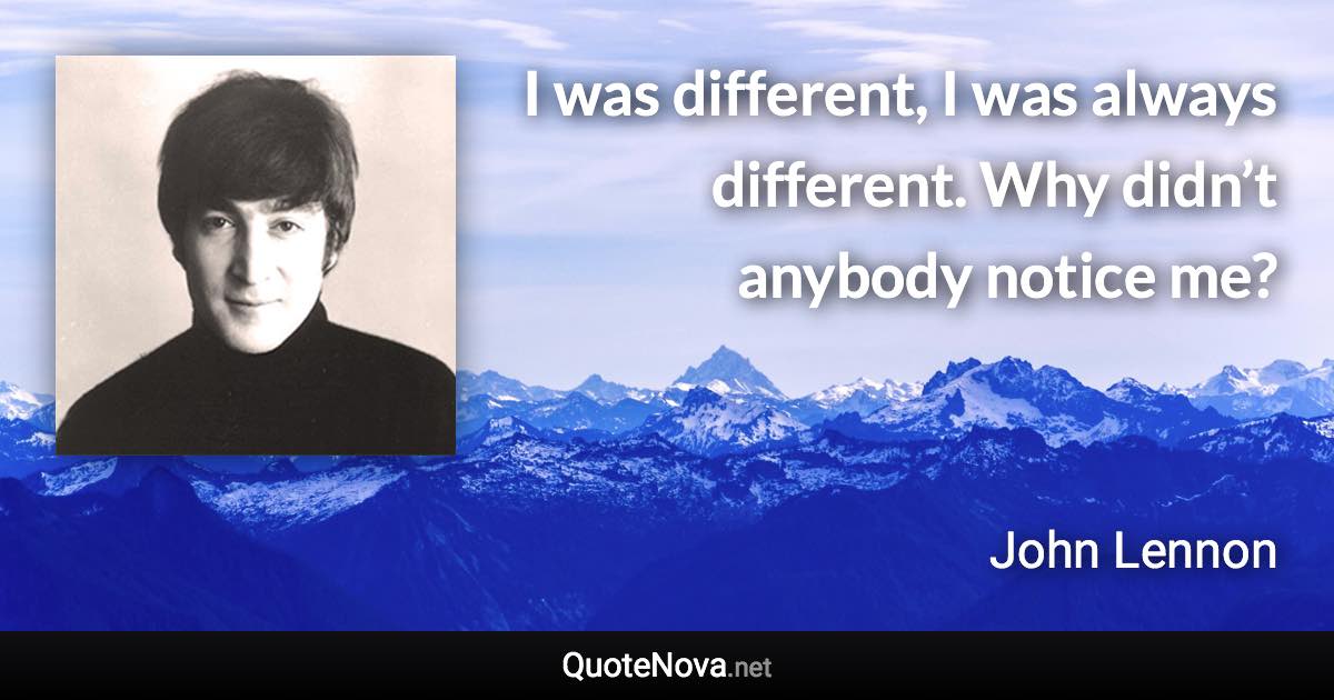 I was different, I was always different. Why didn’t anybody notice me? - John Lennon quote