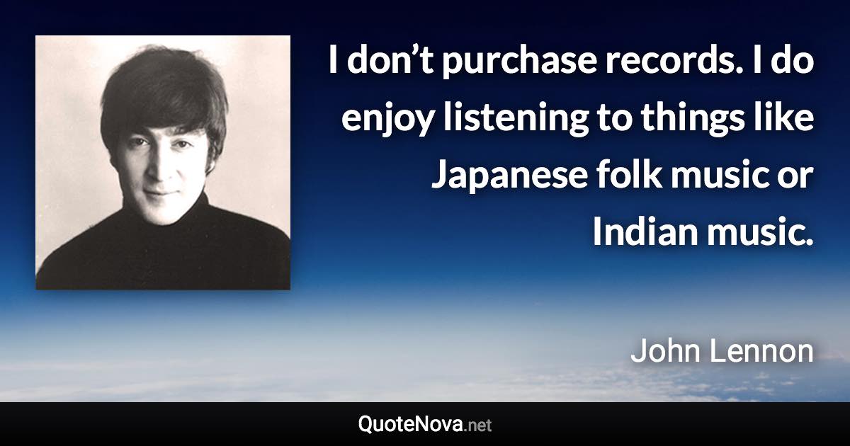 I don’t purchase records. I do enjoy listening to things like Japanese folk music or Indian music. - John Lennon quote