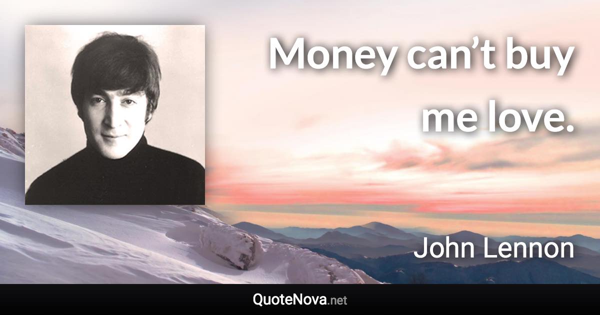 Money can’t buy me love. - John Lennon quote