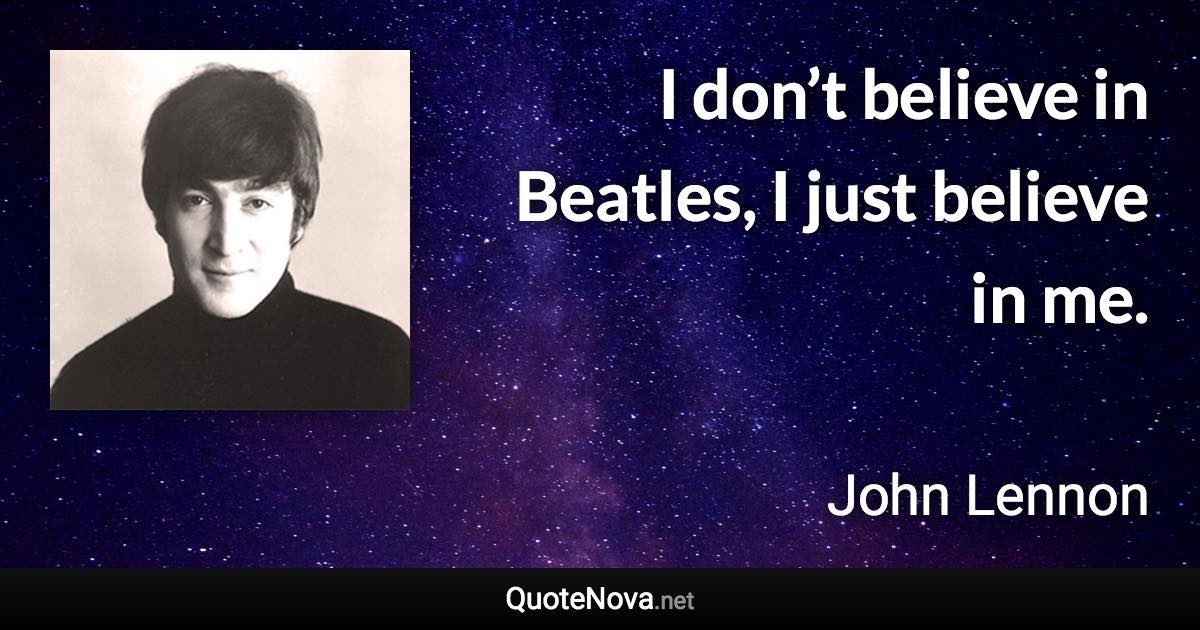 I don’t believe in Beatles, I just believe in me. - John Lennon quote