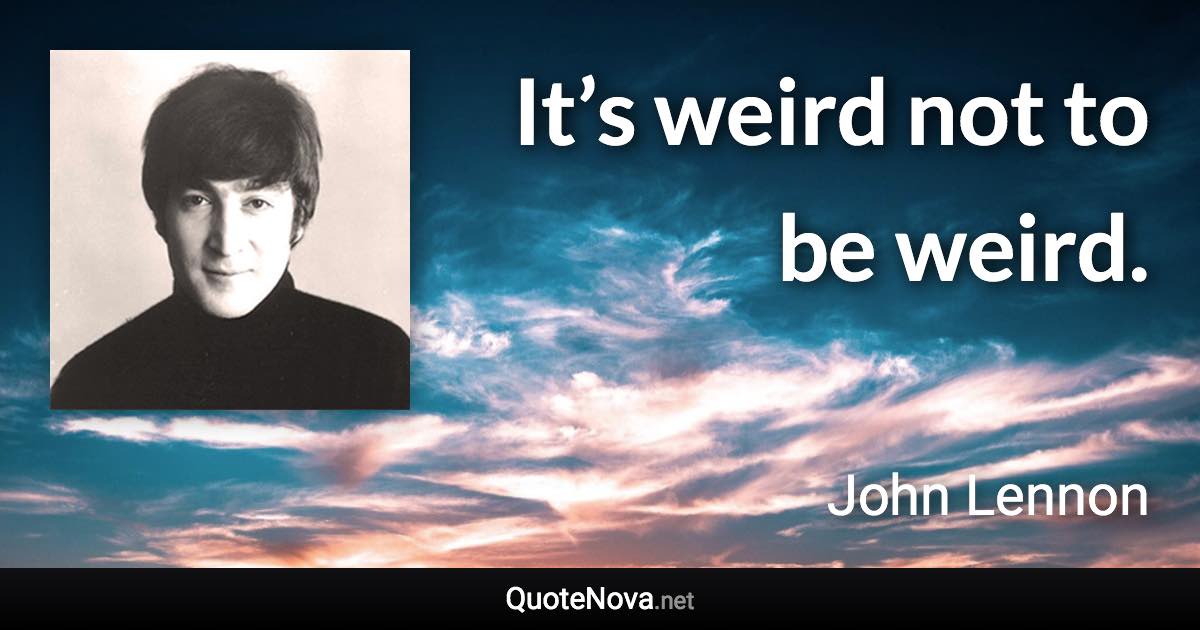 It’s weird not to be weird. - John Lennon quote