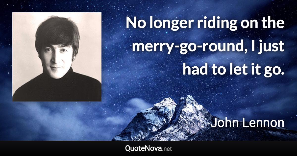 No longer riding on the merry-go-round, I just had to let it go. - John Lennon quote