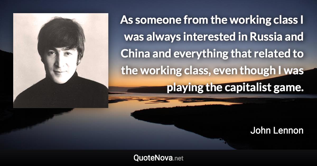 As someone from the working class I was always interested in Russia and China and everything that related to the working class, even though I was playing the capitalist game. - John Lennon quote