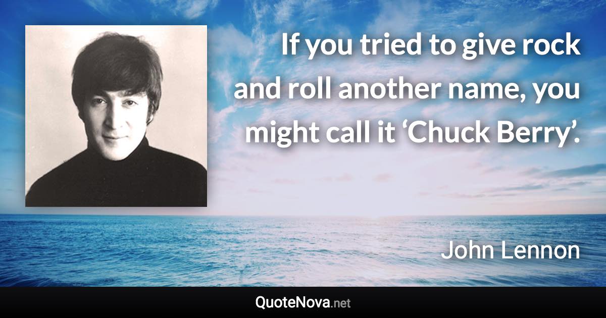 If you tried to give rock and roll another name, you might call it ‘Chuck Berry’. - John Lennon quote