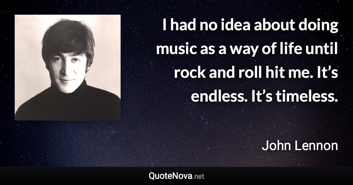 I had no idea about doing music as a way of life until rock and roll hit me. It’s endless. It’s timeless. - John Lennon quote