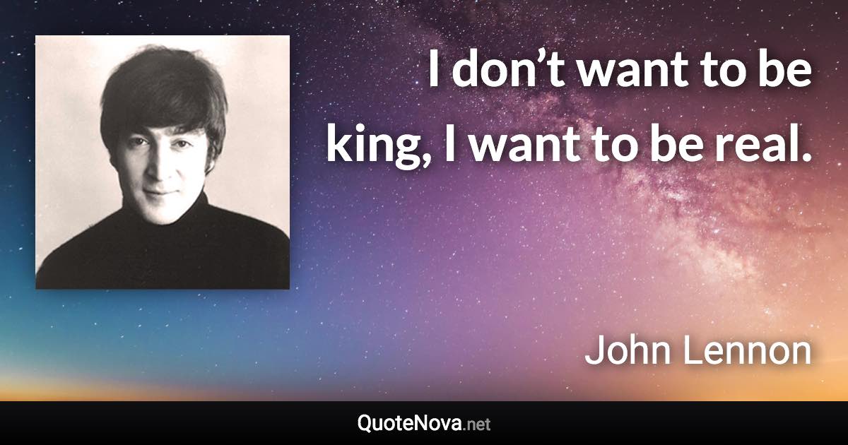 I don’t want to be king, I want to be real. - John Lennon quote