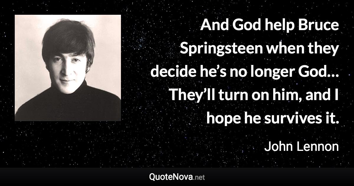 And God help Bruce Springsteen when they decide he’s no longer God… They’ll turn on him, and I hope he survives it. - John Lennon quote