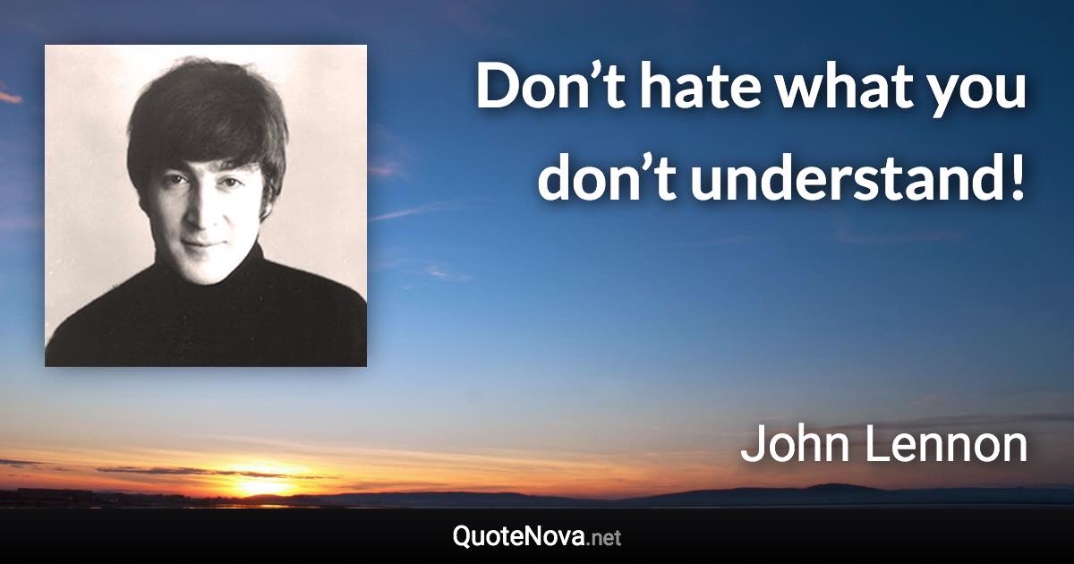 Don’t hate what you don’t understand! - John Lennon quote