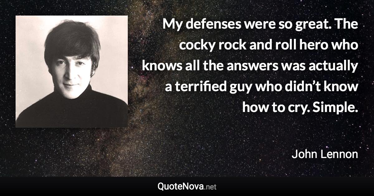 My defenses were so great. The cocky rock and roll hero who knows all the answers was actually a terrified guy who didn’t know how to cry. Simple. - John Lennon quote