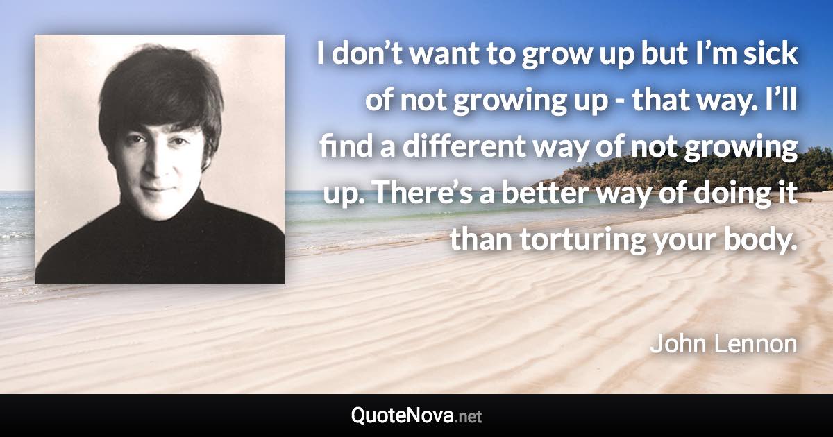 I don’t want to grow up but I’m sick of not growing up -​ that way. I’ll find a different way of not growing up. There’s a better way of doing it than torturing your body. - John Lennon quote