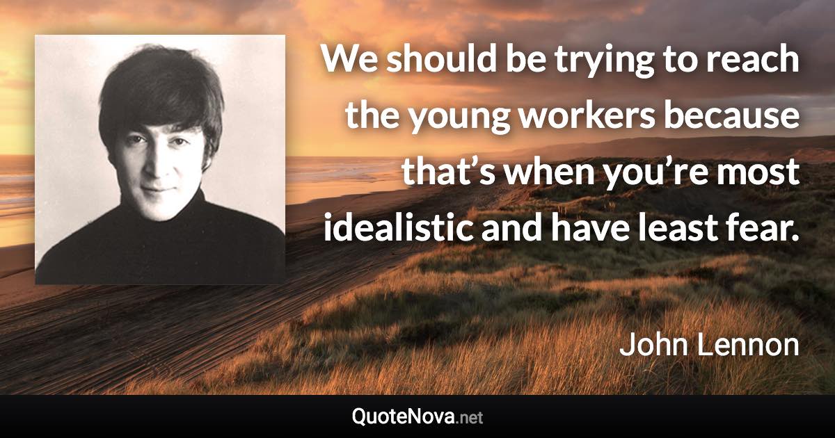 We should be trying to reach the young workers because that’s when you’re most idealistic and have least fear. - John Lennon quote