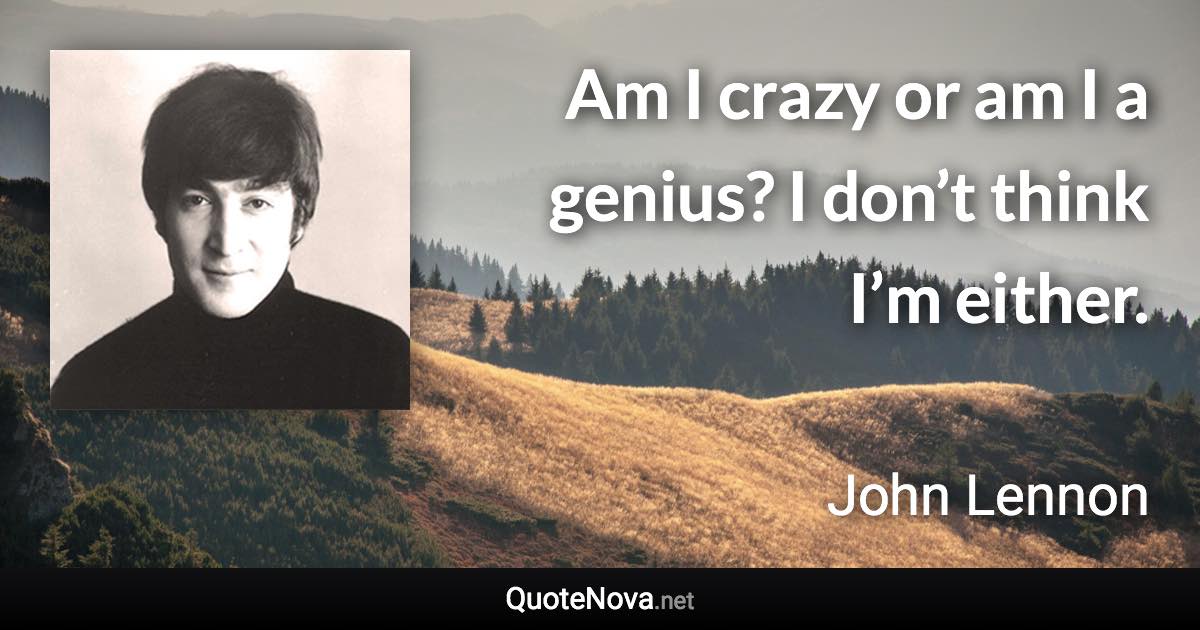 Am I crazy or am I a genius? I don’t think I’m either. - John Lennon quote