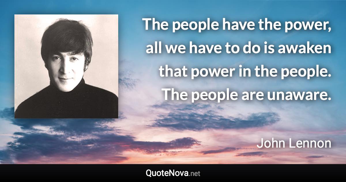 The people have the power, all we have to do is awaken that power in the people. The people are unaware. - John Lennon quote