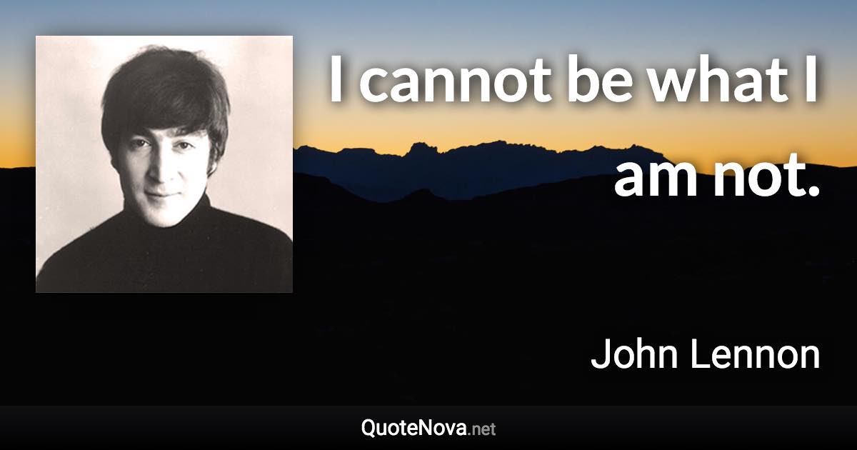 I cannot be what I am not. - John Lennon quote