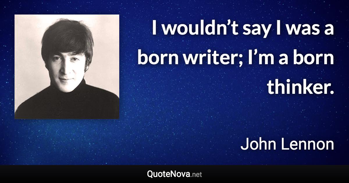 I wouldn’t say I was a born writer; I’m a born thinker. - John Lennon quote