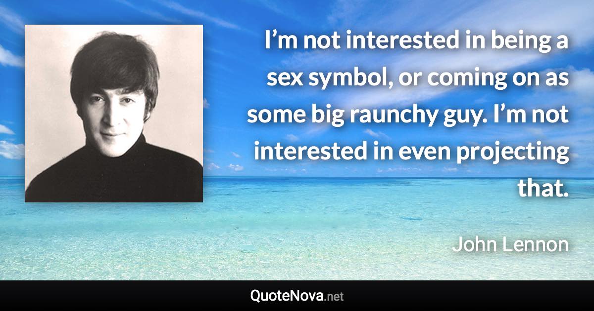 I’m not interested in being a sex symbol, or coming on as some big raunchy guy. I’m not interested in even projecting that. - John Lennon quote