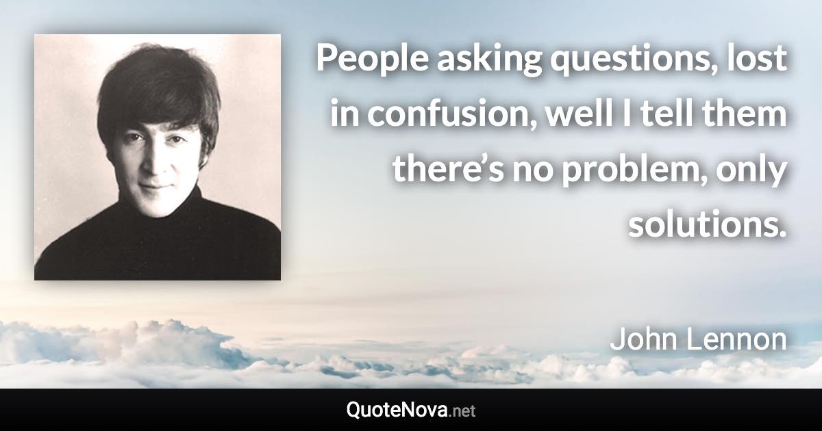 People asking questions, lost in confusion, well I tell them there’s no problem, only solutions. - John Lennon quote