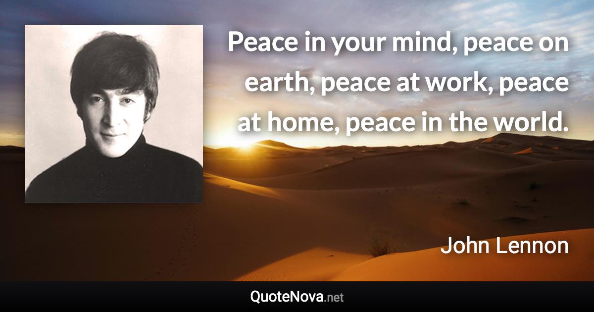 Peace in your mind, peace on earth, peace at work, peace at home, peace in the world. - John Lennon quote