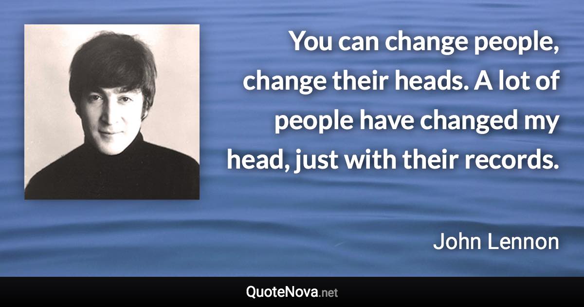 You can change people, change their heads. A lot of people have changed my head, just with their records. - John Lennon quote