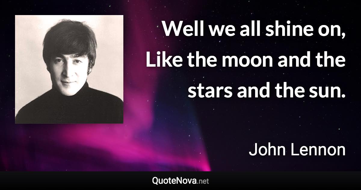 Well we all shine on, Like the moon and the stars and the sun. - John Lennon quote