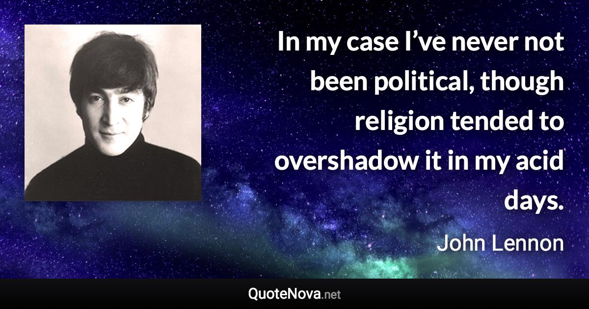 In my case I’ve never not been political, though religion tended to overshadow it in my acid days. - John Lennon quote