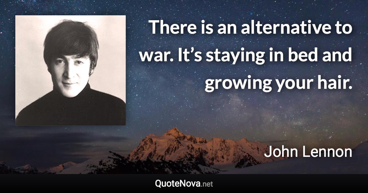 There is an alternative to war. It’s staying in bed and growing your hair. - John Lennon quote