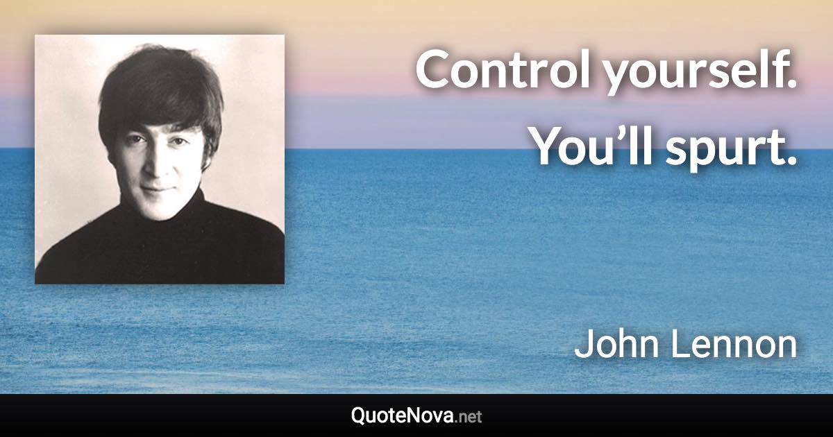 Control yourself. You’ll spurt. - John Lennon quote