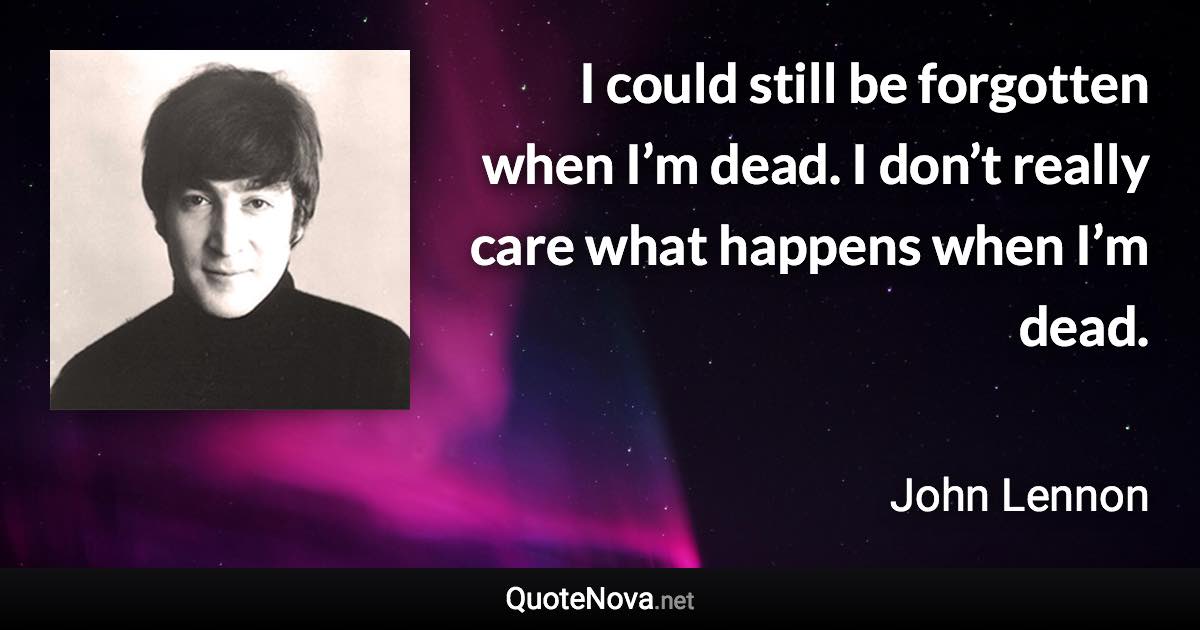 I could still be forgotten when I’m dead. I don’t really care what happens when I’m dead. - John Lennon quote