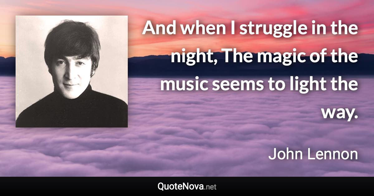 And when I struggle in the night, The magic of the music seems to light the way. - John Lennon quote