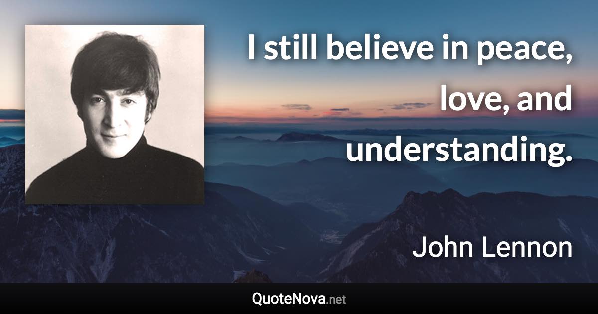 I still believe in peace, love, and understanding. - John Lennon quote