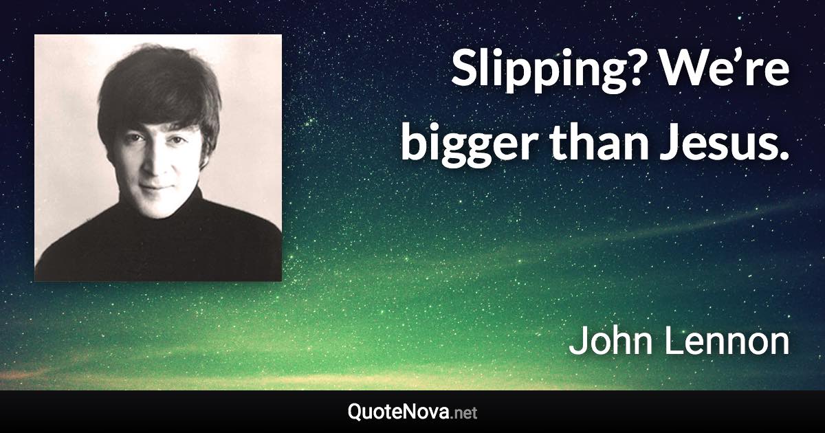 Slipping? We’re bigger than Jesus. - John Lennon quote